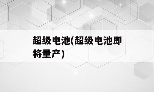 超级电池(超级电池即将量产)