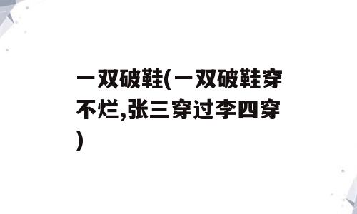 一双破鞋(一双破鞋穿不烂,张三穿过李四穿)