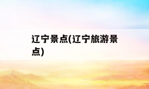 辽宁景点(辽宁旅游景点)