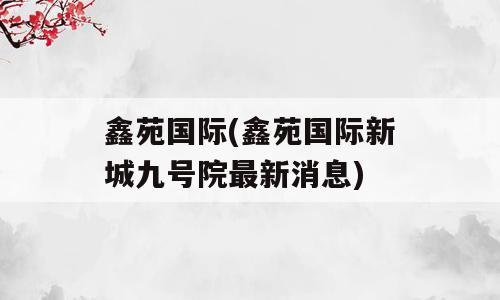 鑫苑国际(鑫苑国际新城九号院最新消息)