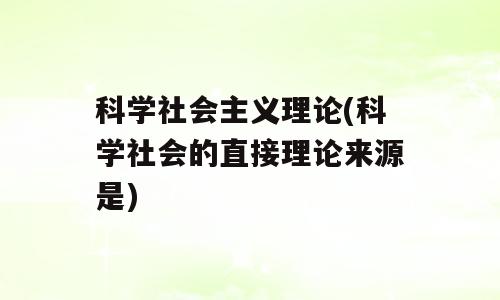 科学社会主义理论(科学社会的直接理论来源是)