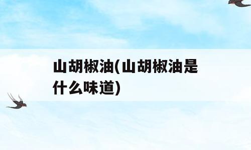 山胡椒油(山胡椒油是什么味道)