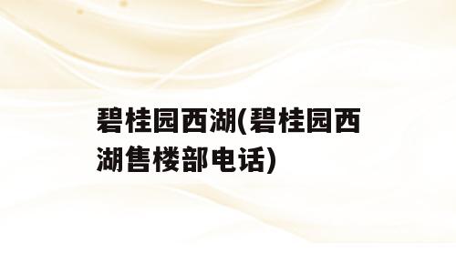 碧桂园西湖(碧桂园西湖售楼部电话)