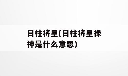 日柱将星(日柱将星禄神是什么意思)