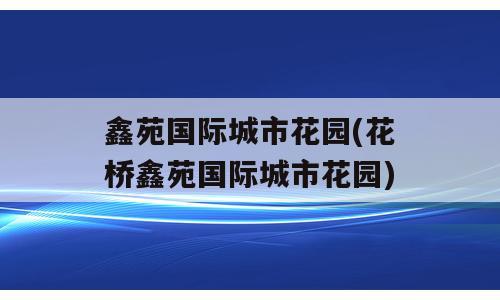 鑫苑国际城市花园(花桥鑫苑国际城市花园)
