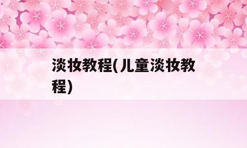 淡妆教程(儿童淡妆教程)