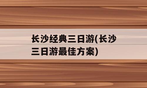 长沙经典三日游(长沙三日游最佳方案)