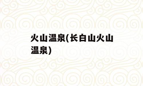 火山温泉(长白山火山温泉)