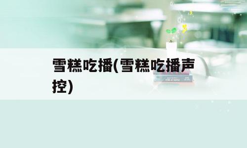 雪糕吃播(雪糕吃播声控)