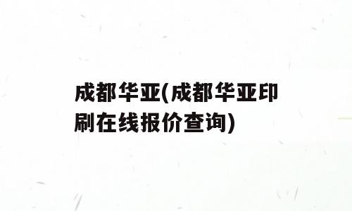 成都华亚(成都华亚印刷在线报价查询)