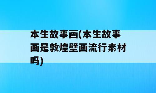 本生故事画(本生故事画是敦煌壁画流行素材吗)
