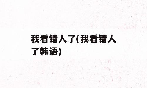 我看错人了(我看错人了韩语)