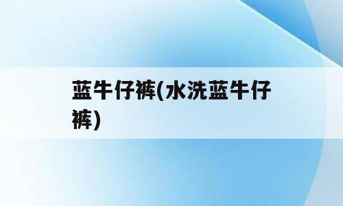 蓝牛仔裤(水洗蓝牛仔裤)