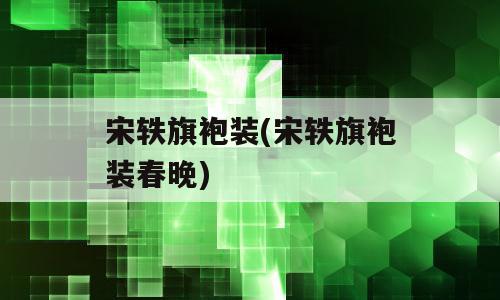 宋轶旗袍装(宋轶旗袍装春晚)