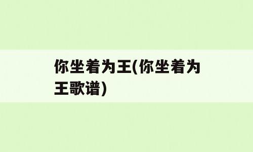 你坐着为王(你坐着为王歌谱)