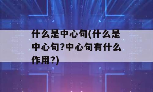 什么是中心句(什么是中心句?中心句有什么作用?)