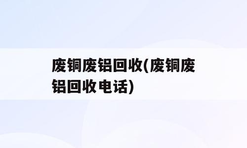 废铜废铝回收(废铜废铝回收电话)