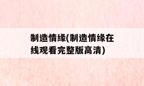 制造情缘(制造情缘在线观看完整版高清)