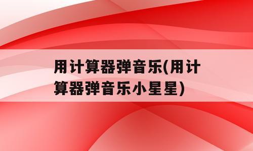 用计算器弹音乐(用计算器弹音乐小星星)