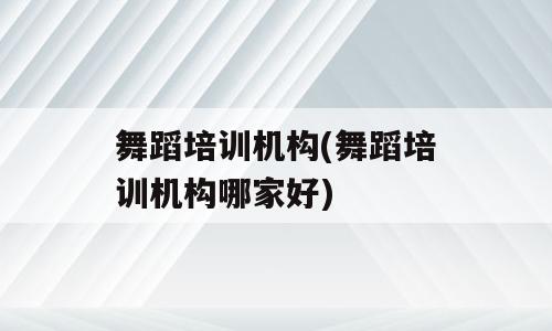 舞蹈培训机构(舞蹈培训机构哪家好)