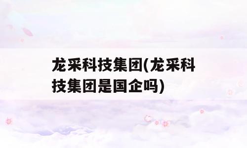 龙采科技集团(龙采科技集团是国企吗)