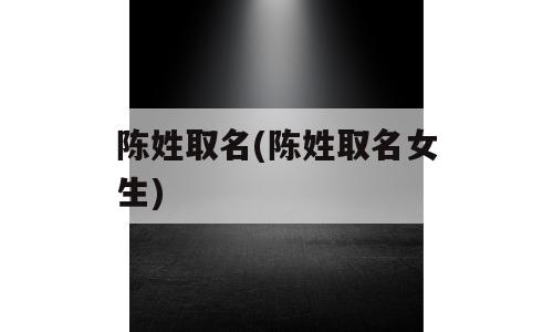 陈姓取名(陈姓取名女生)