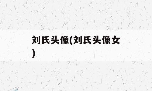 刘氏头像(刘氏头像女)