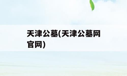天津公墓(天津公墓网官网)