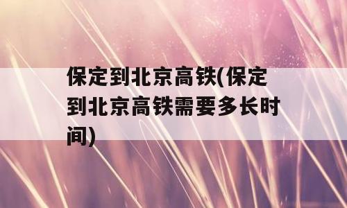 保定到北京高铁(保定到北京高铁需要多长时间)