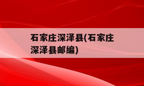 石家庄深泽县(石家庄深泽县邮编)