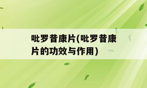 吡罗昔康片(吡罗昔康片的功效与作用)