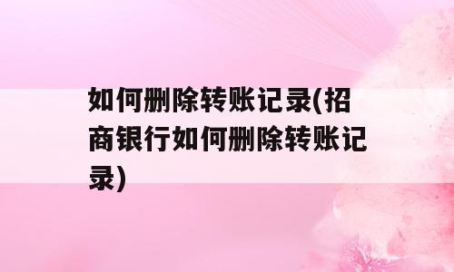 如何删除转账记录(招商银行如何删除转账记录)