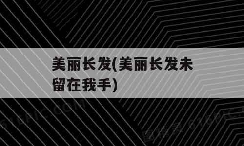美丽长发(美丽长发未留在我手)