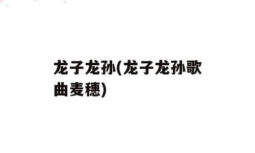 龙子龙孙(龙子龙孙歌曲麦穗)
