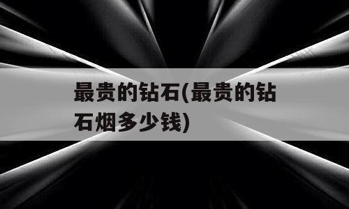 最贵的钻石(最贵的钻石烟多少钱)