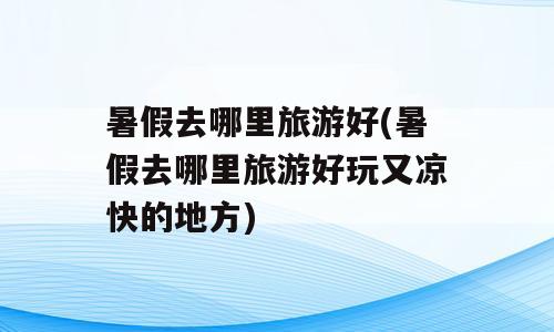 暑假去哪里旅游好(暑假去哪里旅游好玩又凉快的地方)