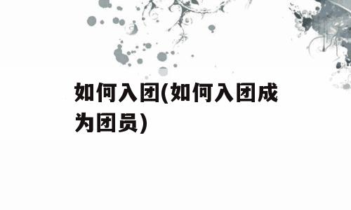 如何入团(如何入团成为团员)