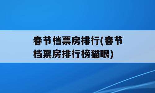 春节档票房排行(春节档票房排行榜猫眼)