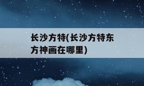 长沙方特(长沙方特东方神画在哪里)