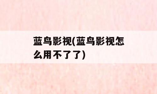 蓝鸟影视(蓝鸟影视怎么用不了了)