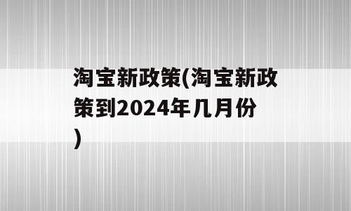 淘宝新政策(淘宝新政策到2024年几月份)