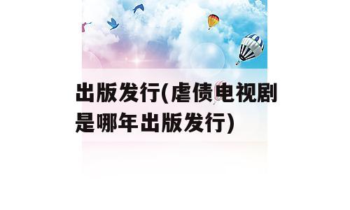 出版发行(虐债电视剧是哪年出版发行)