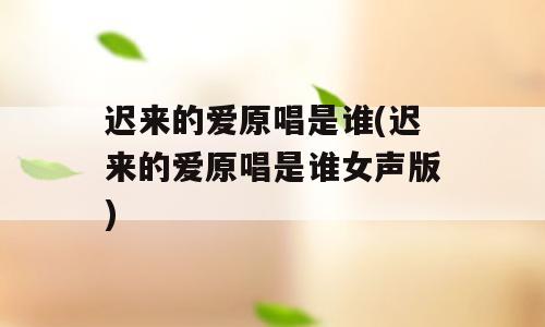 迟来的爱原唱是谁(迟来的爱原唱是谁女声版)