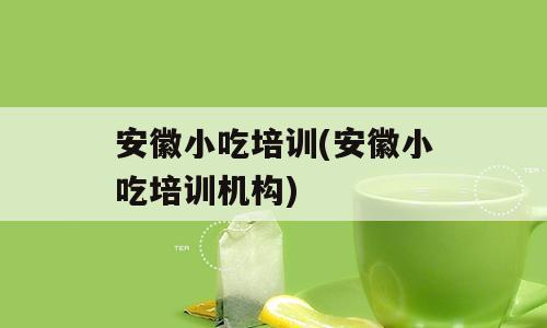 安徽小吃培训(安徽小吃培训机构)