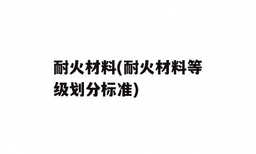 耐火材料(耐火材料等级划分标准)