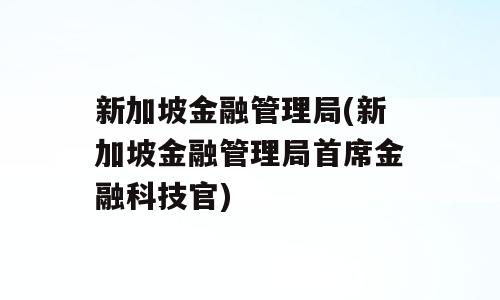 新加坡金融管理局(新加坡金融管理局首席金融科技官)