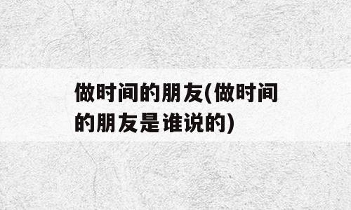 做时间的朋友(做时间的朋友是谁说的)