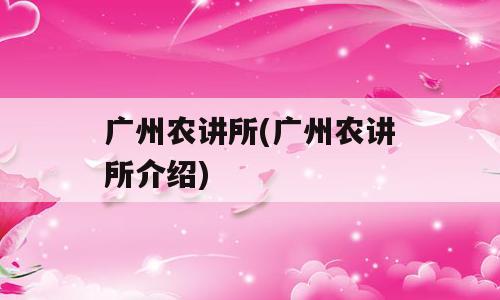 广州农讲所(广州农讲所介绍)