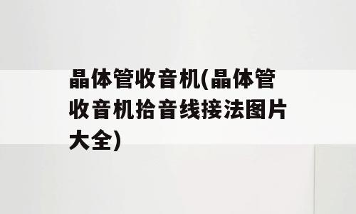 晶体管收音机(晶体管收音机拾音线接法图片大全)