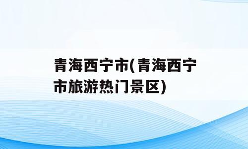 青海西宁市(青海西宁市旅游热门景区)